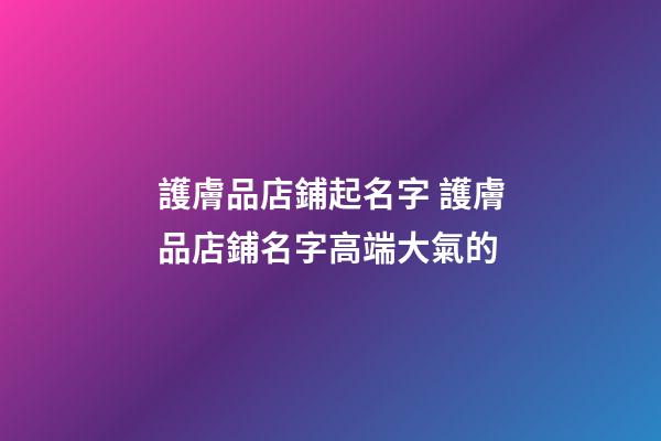 護膚品店鋪起名字 護膚品店鋪名字高端大氣的-第1張-店鋪起名-玄機派